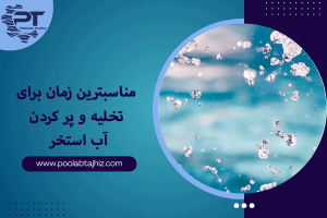 مناسبترین زمان برای تخلیه و پر کردن استخر